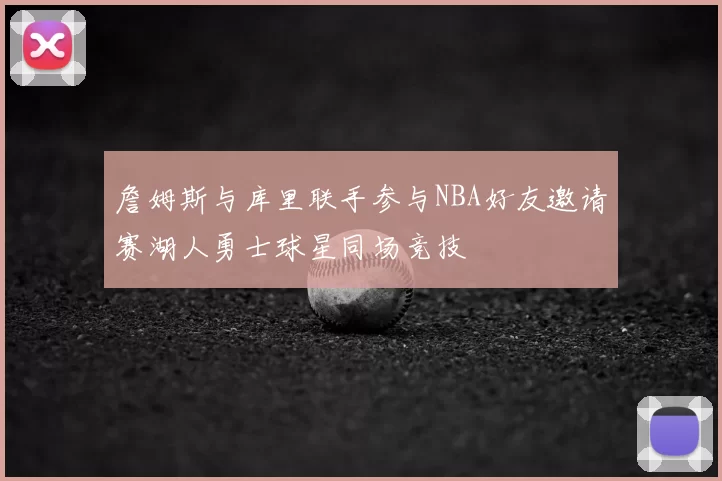 詹姆斯与库里联手参与NBA好友邀请赛湖人勇士球星同场竞技
