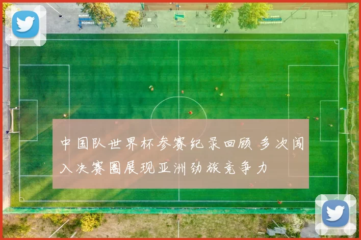 中国队世界杯参赛纪录回顾 多次闯入决赛圈展现亚洲劲旅竞争力