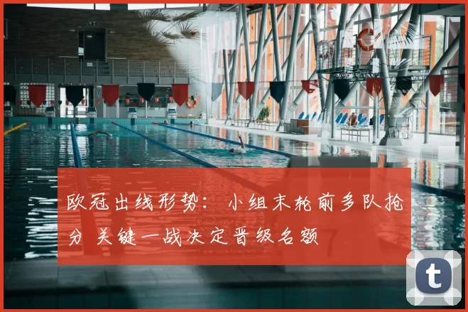 欧冠出线形势:小组末轮前多队抢分 关键一战决定晋级名额