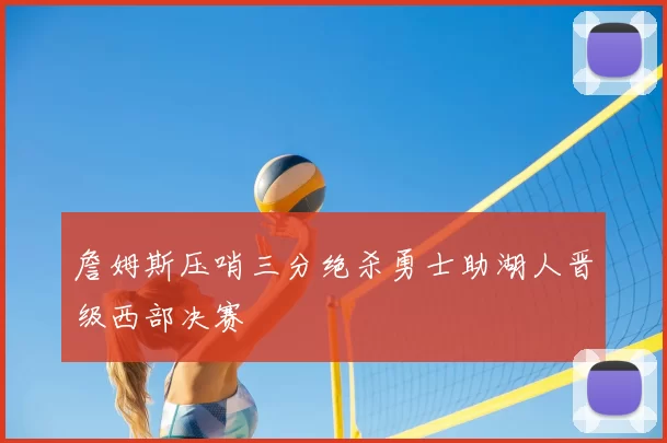 詹姆斯压哨三分绝杀勇士助湖人晋级西部决赛