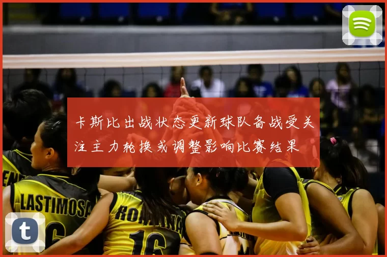 卡斯比出战状态更新球队备战受关注主力轮换或调整影响比赛结果