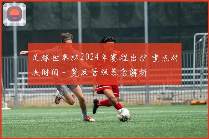足球世界杯2024年赛程出炉 重点对决时间一览及晋级悬念解析