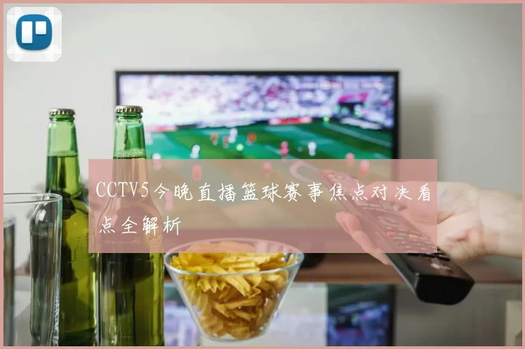 CCTV5今晚直播篮球赛事焦点对决看点全解析