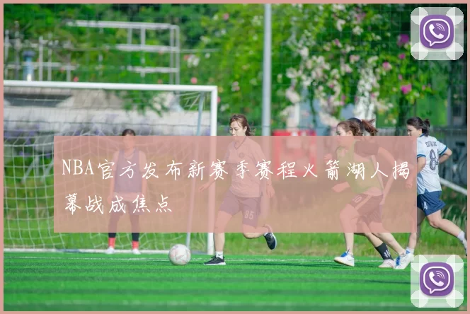 NBA官方发布新赛季赛程火箭湖人揭幕战成焦点