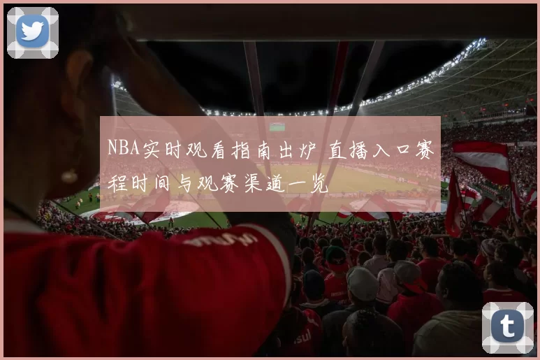 NBA实时观看指南出炉 直播入口赛程时间与观赛渠道一览