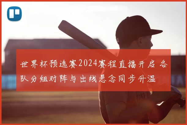 世界杯预选赛2024赛程直播开启 各队分组对阵与出线悬念同步升温