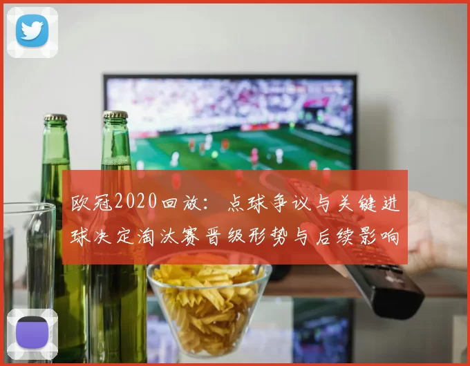欧冠2020回放:点球争议与关键进球决定淘汰赛晋级形势与后续影响