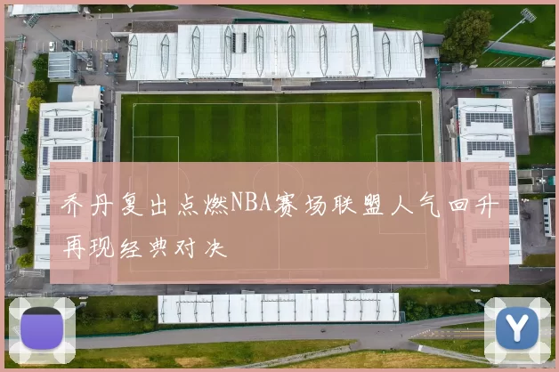 乔丹复出点燃NBA赛场联盟人气回升再现经典对决