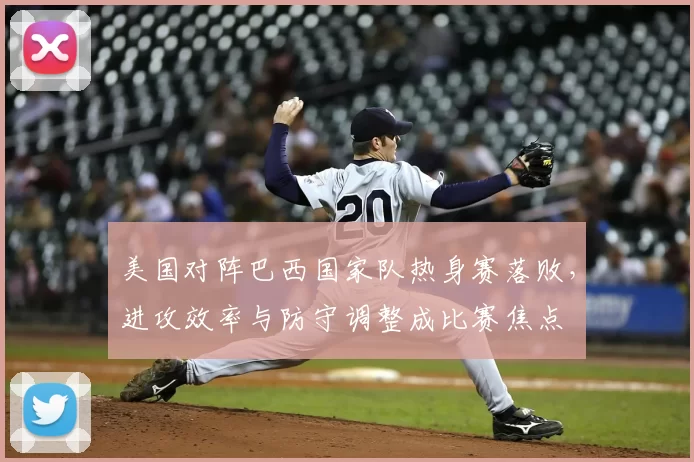 美国对阵巴西国家队热身赛落败,进攻效率与防守调整成比赛焦点