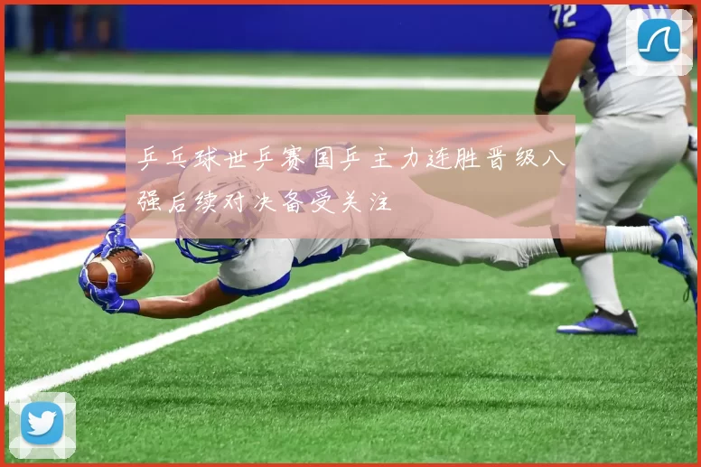 乒乓球世乒赛国乒主力连胜晋级八强后续对决备受关注