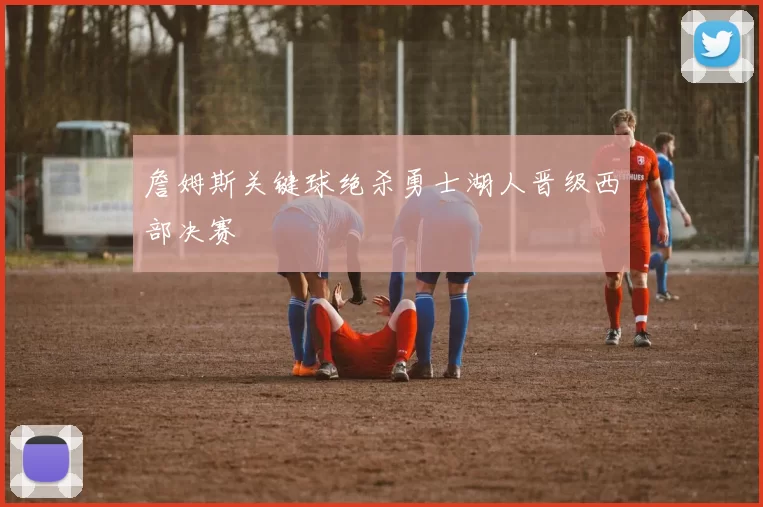 詹姆斯关键球绝杀勇士湖人晋级西部决赛