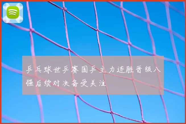 乒乓球世乒赛国乒主力连胜晋级八强后续对决备受关注