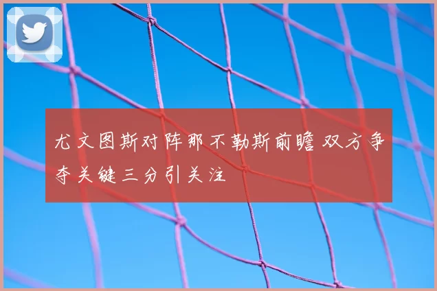 尤文图斯对阵那不勒斯前瞻 双方争夺关键三分引关注
