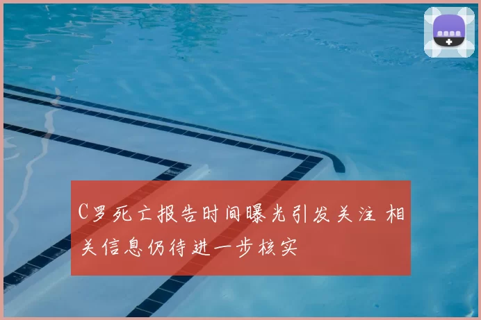 C罗死亡报告时间曝光引发关注 相关信息仍待进一步核实