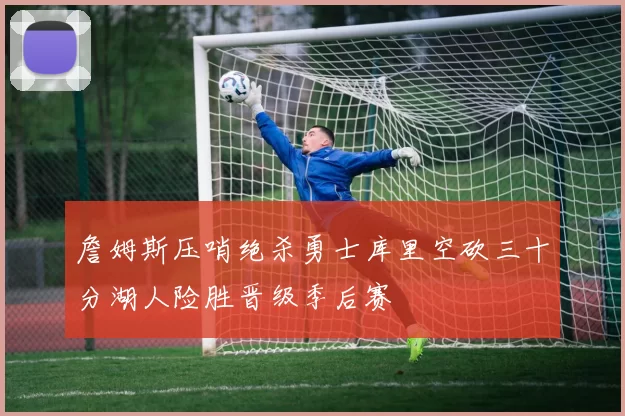 詹姆斯压哨绝杀勇士库里空砍三十分湖人险胜晋级季后赛