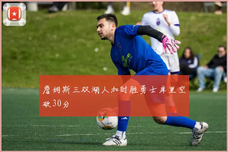 詹姆斯三双湖人加时胜勇士库里空砍30分