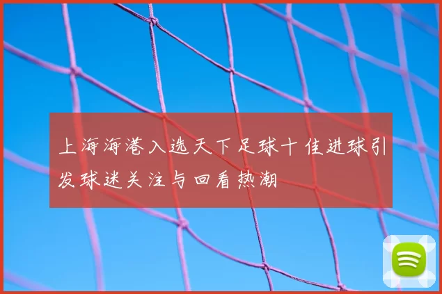 上海海港入选天下足球十佳进球引发球迷关注与回看热潮