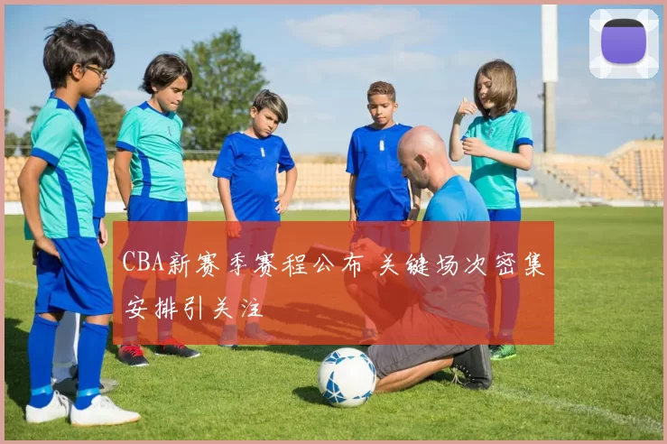 CBA新赛季赛程公布 关键场次密集安排引关注