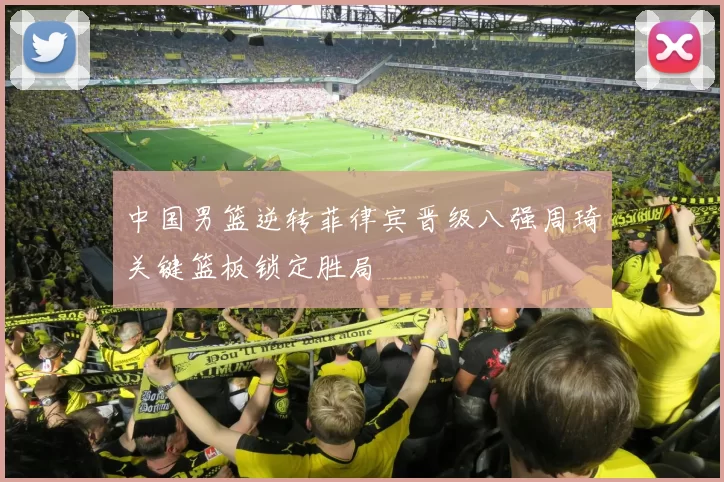 中国男篮逆转菲律宾晋级八强周琦关键篮板锁定胜局