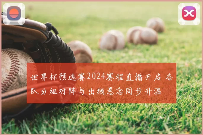 世界杯预选赛2024赛程直播开启 各队分组对阵与出线悬念同步升温