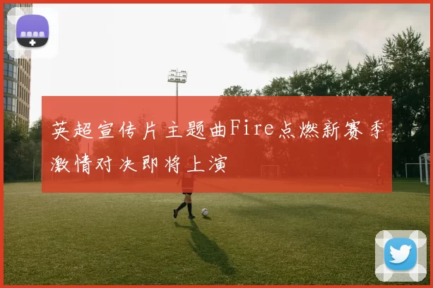 英超宣传片主题曲Fire点燃新赛季激情对决即将上演