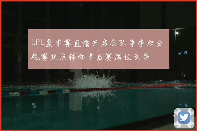 LPL夏季赛直播开启各队争夺积分 观赛焦点转向季后赛席位竞争