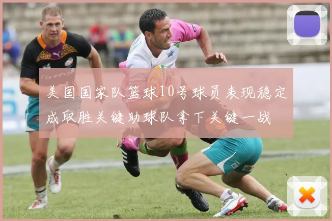 美国国家队篮球10号球员表现稳定成取胜关键助球队拿下关键一战