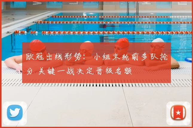 欧冠出线形势:小组末轮前多队抢分 关键一战决定晋级名额