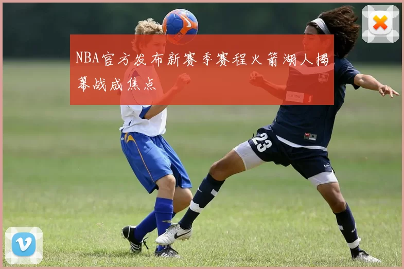 NBA官方发布新赛季赛程火箭湖人揭幕战成焦点