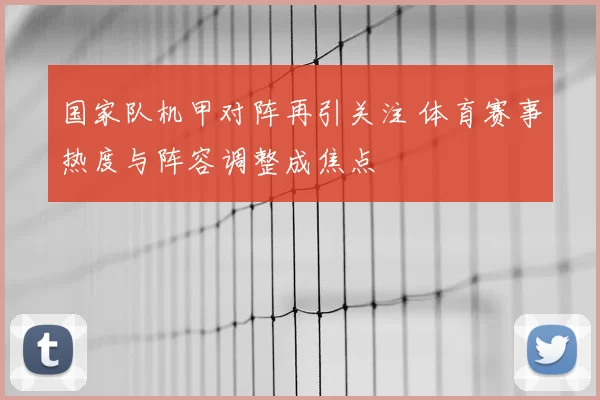 国家队机甲对阵再引关注 体育赛事热度与阵容调整成焦点