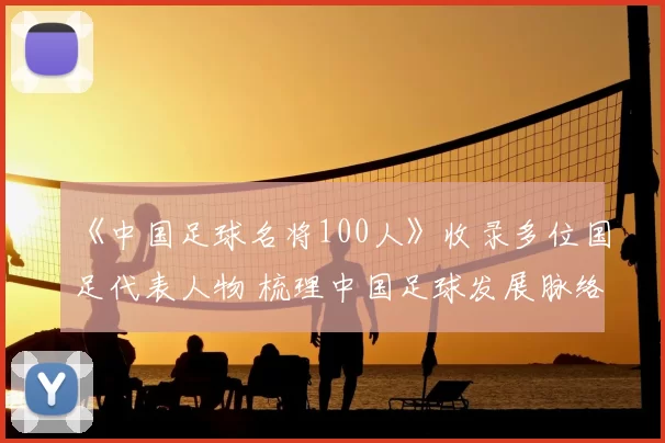 《中国足球名将100人》收录多位国足代表人物 梳理中国足球发展脉络与经典记忆