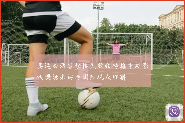 奥运会语言切换失败致转播中断影响现场采访与国际观众理解