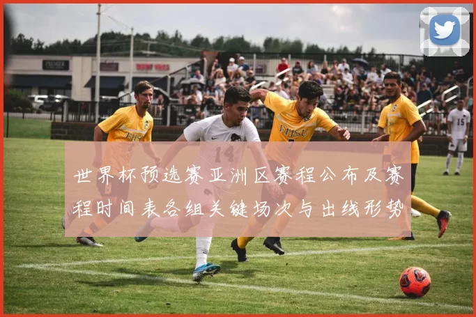 世界杯预选赛亚洲区赛程公布及赛程时间表各组关键场次与出线形势看点