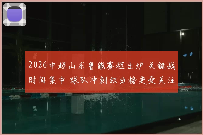 2026中超山东鲁能赛程出炉 关键战时间集中 球队冲刺积分榜更受关注