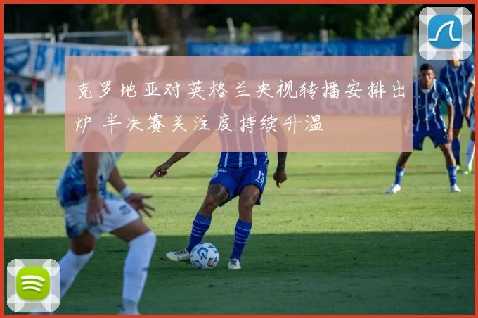 克罗地亚对英格兰央视转播安排出炉 半决赛关注度持续升温