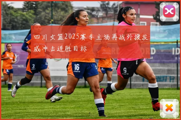 四川女篮2025赛季主场再战外援发威冲击连胜目标