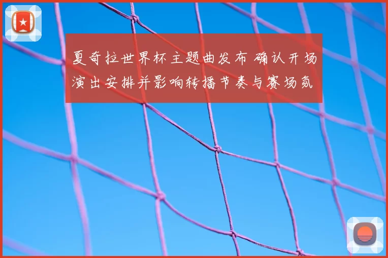 夏奇拉世界杯主题曲发布 确认开场演出安排并影响转播节奏与赛场氛围