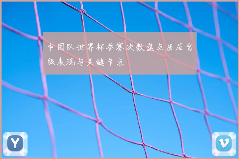 中国队世界杯参赛次数盘点历届晋级表现与关键节点