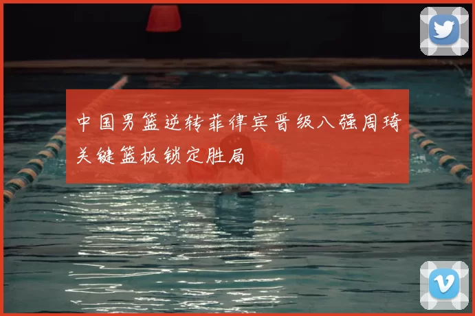 中国男篮逆转菲律宾晋级八强周琦关键篮板锁定胜局
