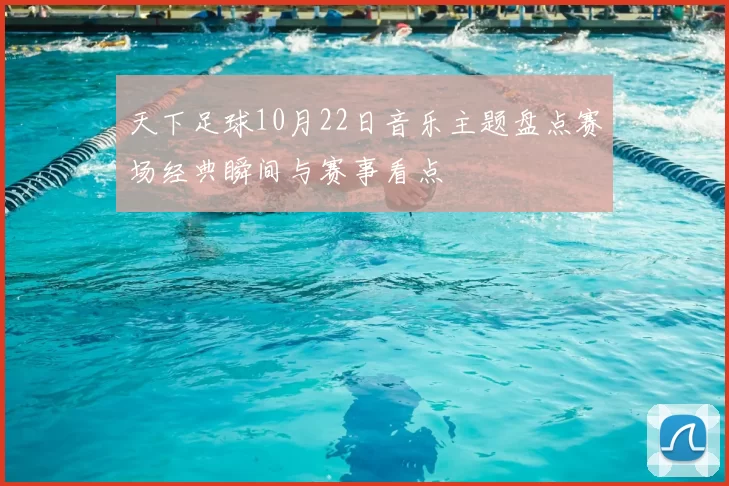 天下足球10月22日音乐主题盘点赛场经典瞬间与赛事看点