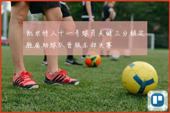 凯尔特人十一号球员关键三分锁定胜局助球队晋级东部决赛