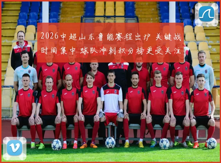 2026中超山东鲁能赛程出炉 关键战时间集中 球队冲刺积分榜更受关注