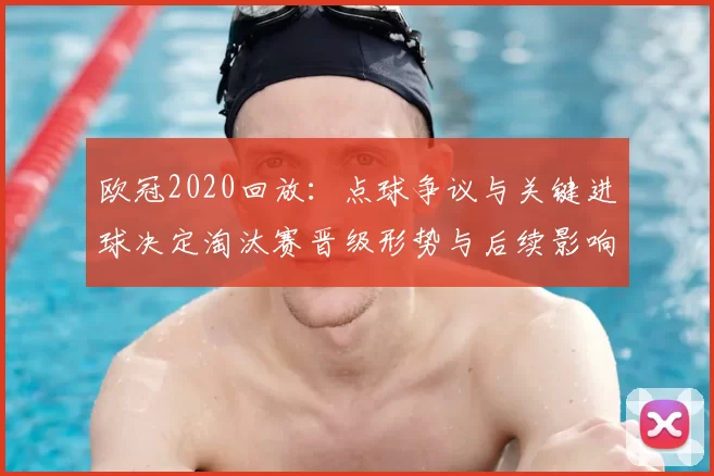 欧冠2020回放:点球争议与关键进球决定淘汰赛晋级形势与后续影响