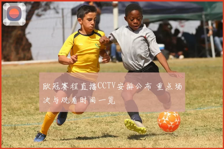 欧冠赛程直播CCTV安排公布 重点场次与观看时间一览