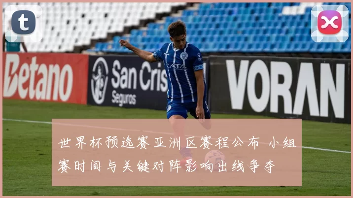 世界杯预选赛亚洲区赛程公布 小组赛时间与关键对阵影响出线争夺