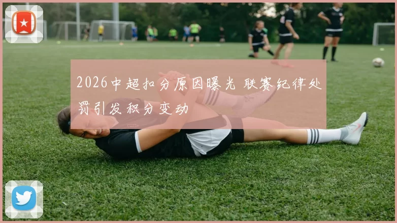 2026中超扣分原因曝光 联赛纪律处罚引发积分变动