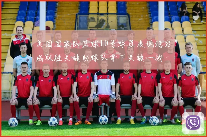 美国国家队篮球10号球员表现稳定成取胜关键助球队拿下关键一战