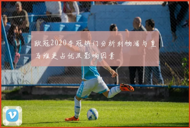 欧冠2020夺冠热门分析利物浦与皇马谁更占优及影响因素