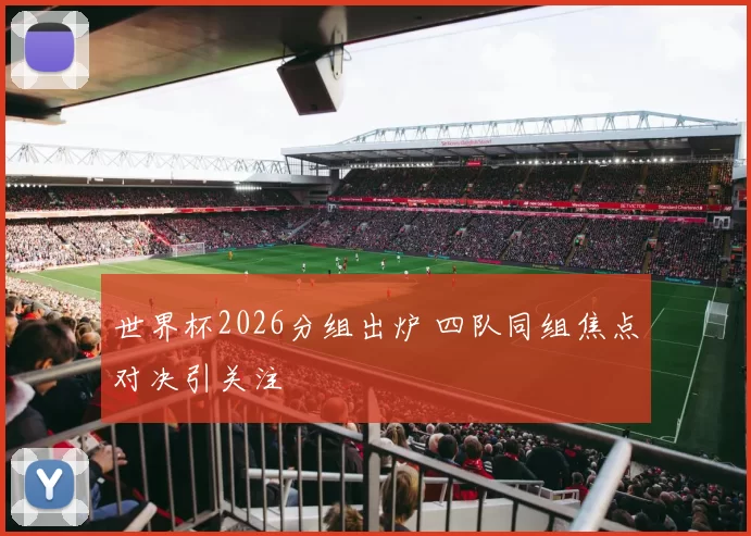 世界杯2026分组出炉 四队同组焦点对决引关注